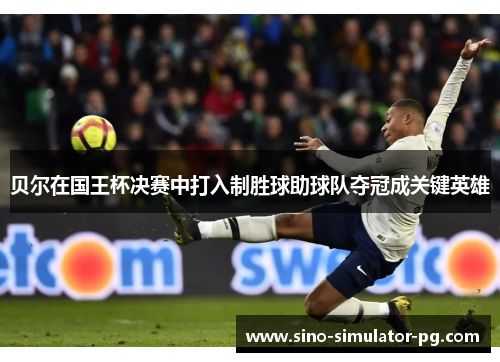 贝尔在国王杯决赛中打入制胜球助球队夺冠成关键英雄 贝尔在国王杯决赛中打入制胜球助球队夺冠成关键英雄