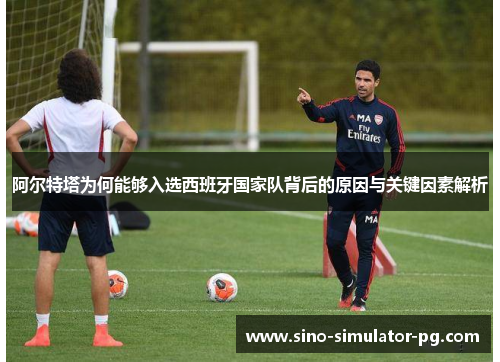 阿尔特塔为何能够入选西班牙国家队背后的原因与关键因素解析 阿尔特塔为何能够入选西班牙国家队背后的原因与关键因素解析