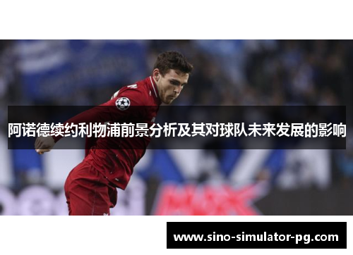 阿诺德续约利物浦前景分析及其对球队未来发展的影响