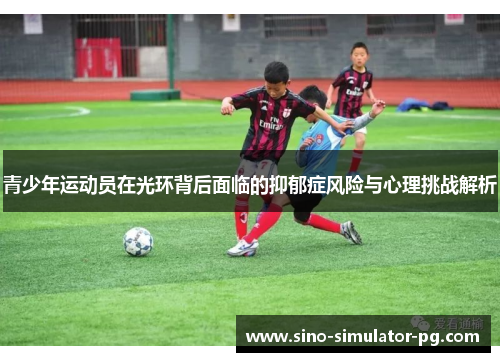 青少年运动员在光环背后面临的抑郁症风险与心理挑战解析 青少年运动员在光环背后面临的抑郁症风险与心理挑战解析