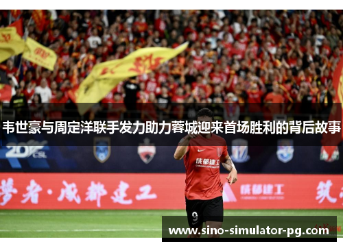 韦世豪与周定洋联手发力助力蓉城迎来首场胜利的背后故事