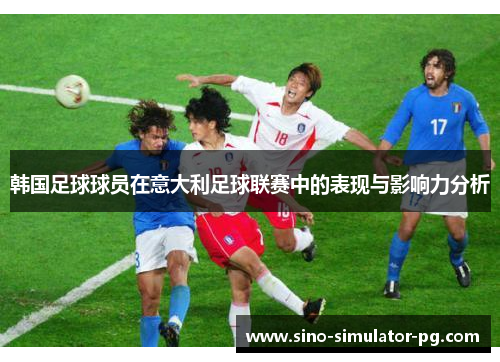 韩国足球球员在意大利足球联赛中的表现与影响力分析 韩国足球球员在意大利足球联赛中的表现与影响力分析