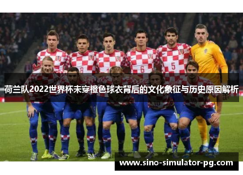 荷兰队2022世界杯未穿橙色球衣背后的文化象征与历史原因解析