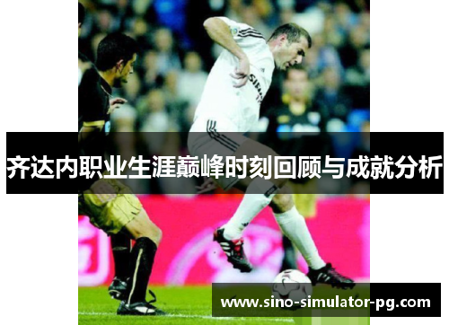 齐达内职业生涯巅峰时刻回顾与成就分析