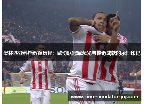 奥林匹亚科斯辉煌历程：欧协联冠军荣光与传奇成就的永恒印记