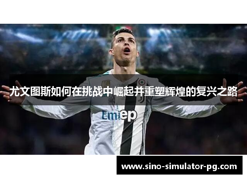 尤文图斯如何在挑战中崛起并重塑辉煌的复兴之路