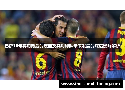 巴萨10号弃用背后的原因及其对球队未来发展的深远影响解析 巴萨10号弃用背后的原因及其对球队未来发展的深远影响解析