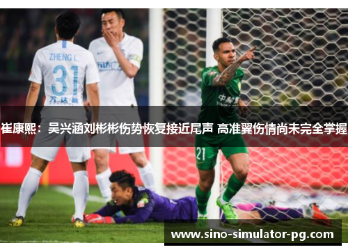 崔康熙:吴兴涵刘彬彬伤势恢复接近尾声 高准翼伤情尚未完全掌握 崔康熙:吴兴涵刘彬彬伤势恢复接近尾声 高准翼伤情尚未完全掌握