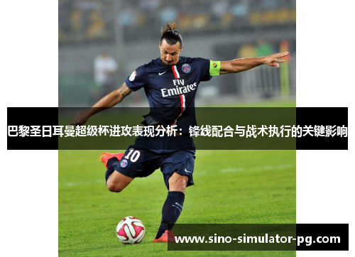 巴黎圣日耳曼超级杯进攻表现分析:锋线配合与战术执行的关键影响 巴黎圣日耳曼超级杯进攻表现分析:锋线配合与战术执行的关键影响