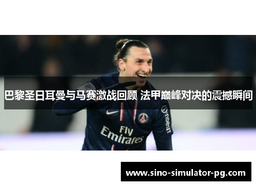 巴黎圣日耳曼与马赛激战回顾 法甲巅峰对决的震撼瞬间