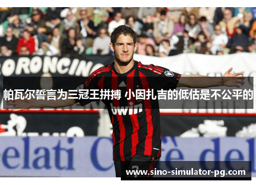 帕瓦尔誓言为三冠王拼搏 小因扎吉的低估是不公平的 帕瓦尔誓言为三冠王拼搏 小因扎吉的低估是不公平的