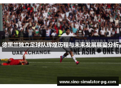 德黑兰独立足球队辉煌历程与未来发展展望分析 德黑兰独立足球队辉煌历程与未来发展展望分析