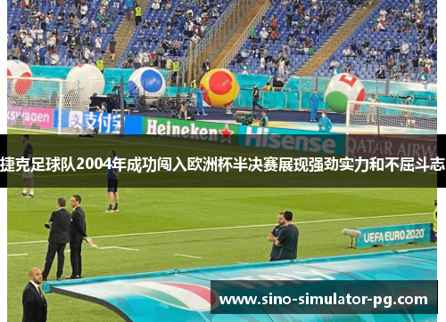 捷克足球队2004年成功闯入欧洲杯半决赛展现强劲实力和不屈斗志 捷克足球队2004年成功闯入欧洲杯半决赛展现强劲实力和不屈斗志
