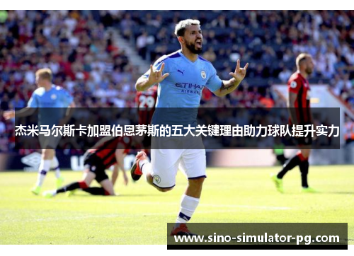 杰米马尔斯卡加盟伯恩茅斯的五大关键理由助力球队提升实力