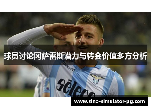 球员讨论冈萨雷斯潜力与转会价值多方分析