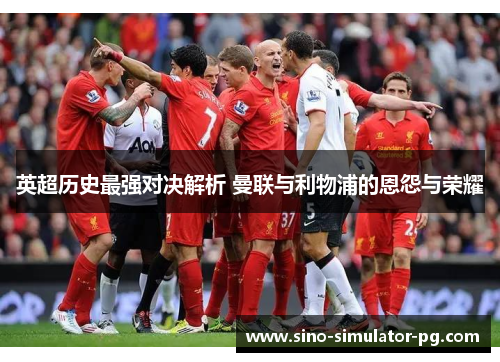 英超历史最强对决解析 曼联与利物浦的恩怨与荣耀 英超历史最强对决解析 曼联与利物浦的恩怨与荣耀