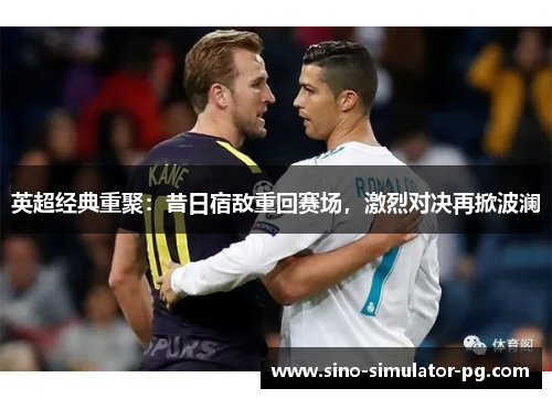 英超经典重聚：昔日宿敌重回赛场，激烈对决再掀波澜