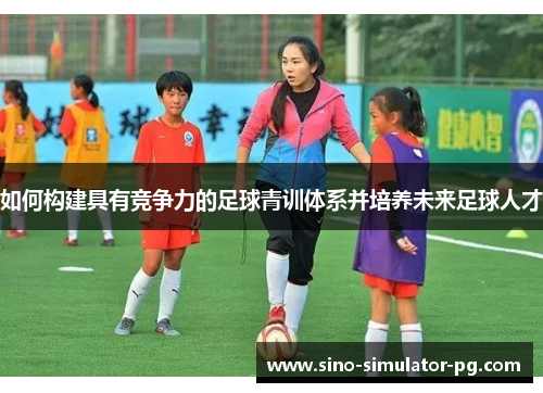 如何构建具有竞争力的足球青训体系并培养未来足球人才
