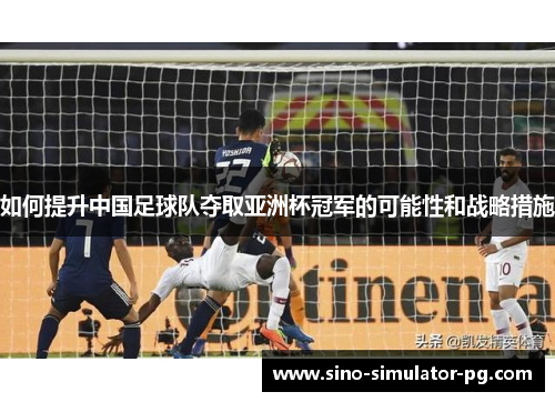 如何提升中国足球队夺取亚洲杯冠军的可能性和战略措施