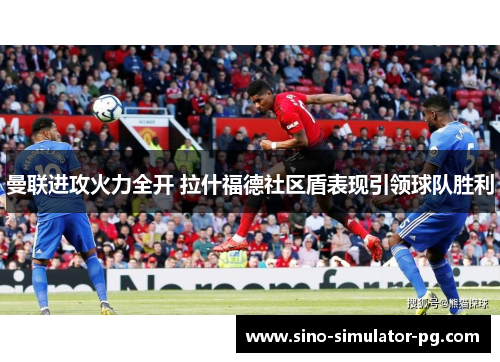 曼联进攻火力全开 拉什福德社区盾表现引领球队胜利