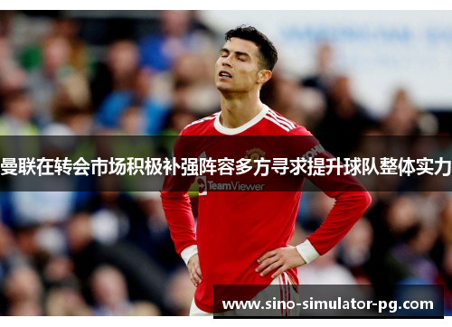 曼联在转会市场积极补强阵容多方寻求提升球队整体实力
