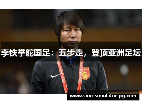 李铁掌舵国足:五步走,登顶亚洲足坛 李铁掌舵国足:五步走,登顶亚洲足坛