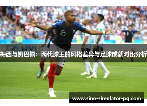 梅西与姆巴佩:两代球王的风格差异与足球成就对比分析 梅西与姆巴佩:两代球王的风格差异与足球成就对比分析