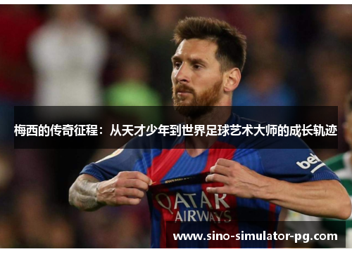 梅西的传奇征程:从天才少年到世界足球艺术大师的成长轨迹 梅西的传奇征程:从天才少年到世界足球艺术大师的成长轨迹