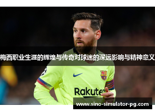 梅西职业生涯的辉煌与传奇对球迷的深远影响与精神意义 梅西职业生涯的辉煌与传奇对球迷的深远影响与精神意义