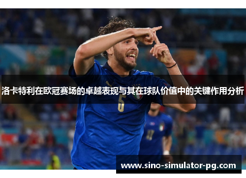 洛卡特利在欧冠赛场的卓越表现与其在球队价值中的关键作用分析