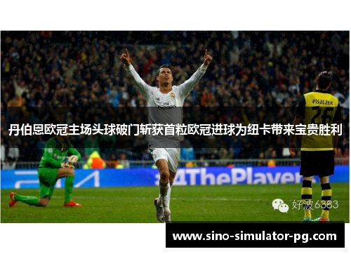 丹伯恩欧冠主场头球破门斩获首粒欧冠进球为纽卡带来宝贵胜利