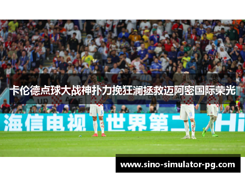 卡伦德点球大战神扑力挽狂澜拯救迈阿密国际荣光 卡伦德点球大战神扑力挽狂澜拯救迈阿密国际荣光