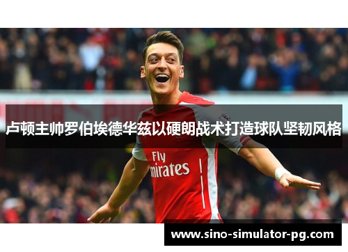 卢顿主帅罗伯埃德华兹以硬朗战术打造球队坚韧风格 卢顿主帅罗伯埃德华兹以硬朗战术打造球队坚韧风格