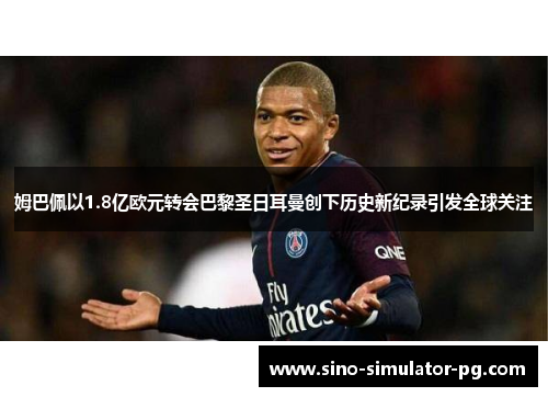 姆巴佩以1.8亿欧元转会巴黎圣日耳曼创下历史新纪录引发全球关注