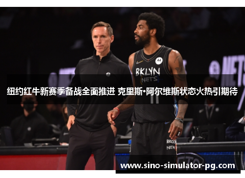 纽约红牛新赛季备战全面推进 克里斯·阿尔维斯状态火热引期待