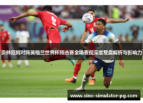 贝林厄姆对阵英格兰世界杯预选赛全场表现深度复盘解析与影响力