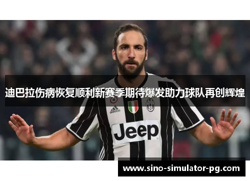 迪巴拉伤病恢复顺利新赛季期待爆发助力球队再创辉煌