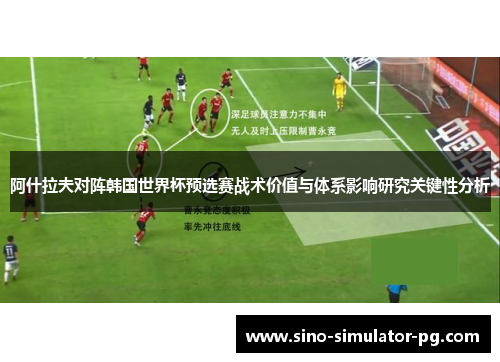 阿什拉夫对阵韩国世界杯预选赛战术价值与体系影响研究关键性分析