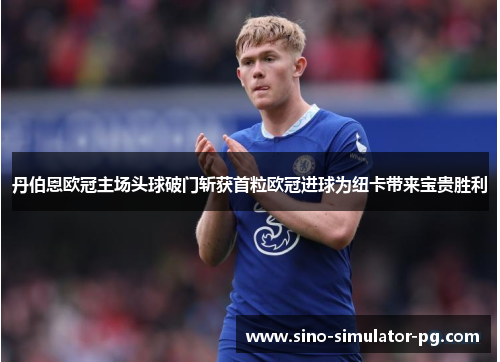 丹伯恩欧冠主场头球破门斩获首粒欧冠进球为纽卡带来宝贵胜利