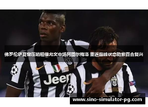 佛罗伦萨夏窗压哨租借尤文中场阿图尔梅洛 重返巅峰状态助紫百合复兴