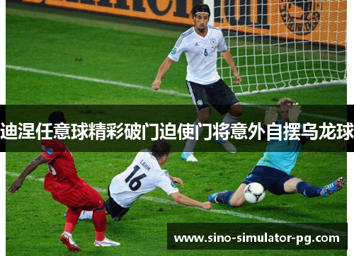 迪涅任意球精彩破门迫使门将意外自摆乌龙球 迪涅任意球精彩破门迫使门将意外自摆乌龙球